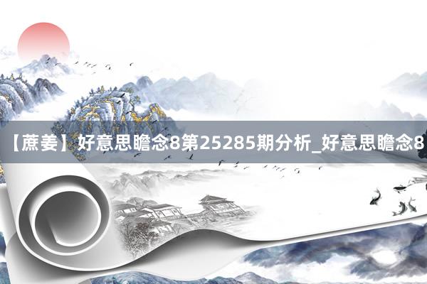 【蔗姜】好意思瞻念8第25285期分析_好意思瞻念8