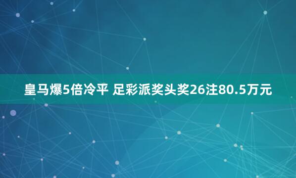 皇马爆5倍冷平 足彩派奖头奖26注80.5万元